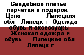 Свадебное платье   перчатки в подарок  › Цена ­ 13 000 - Липецкая обл., Липецк г. Одежда, обувь и аксессуары » Женская одежда и обувь   . Липецкая обл.,Липецк г.